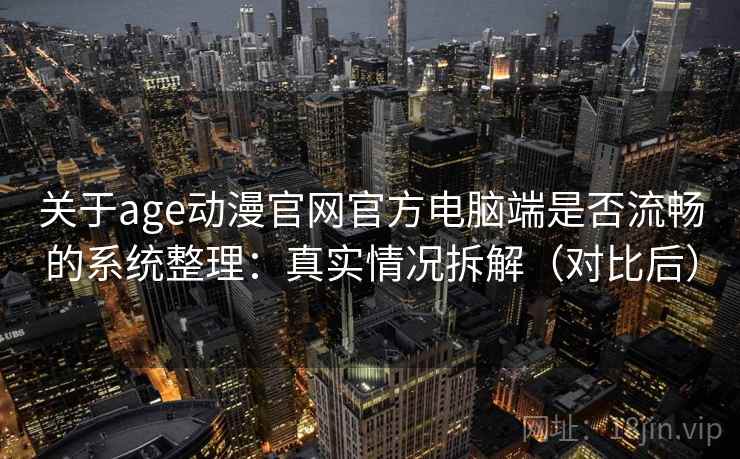 关于age动漫官网官方电脑端是否流畅的系统整理：真实情况拆解（对比后）