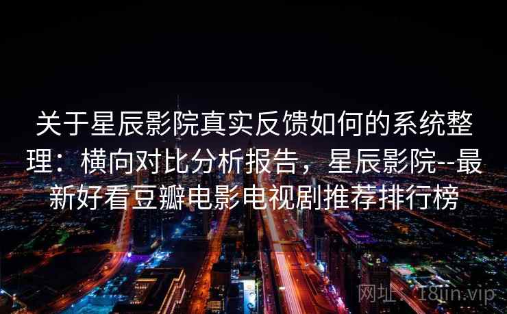 关于星辰影院真实反馈如何的系统整理：横向对比分析报告，星辰影院--最新好看豆瓣电影电视剧推荐排行榜