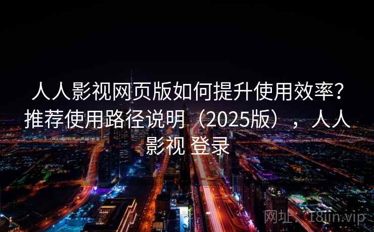 人人影视网页版如何提升使用效率?推荐使用路径说明(2025版),人人影视 登录 人人影视网页版如何提升使用效率?推荐使用路径说明(2025版),人人影视 登录