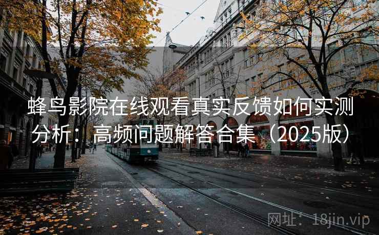 蜂鸟影院在线观看真实反馈如何实测分析：高频问题解答合集（2025版）