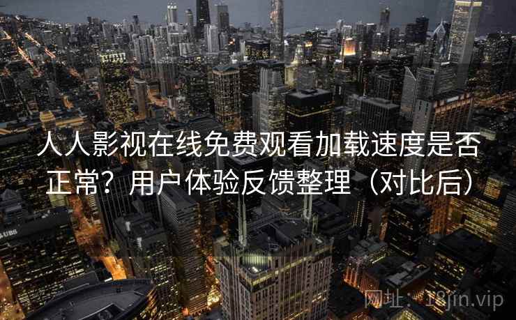 人人影视在线免费观看加载速度是否正常?用户体验反馈整理(对比后) 人人影视在线免费观看加载速度是否正常?用户体验反馈整理(对比后)