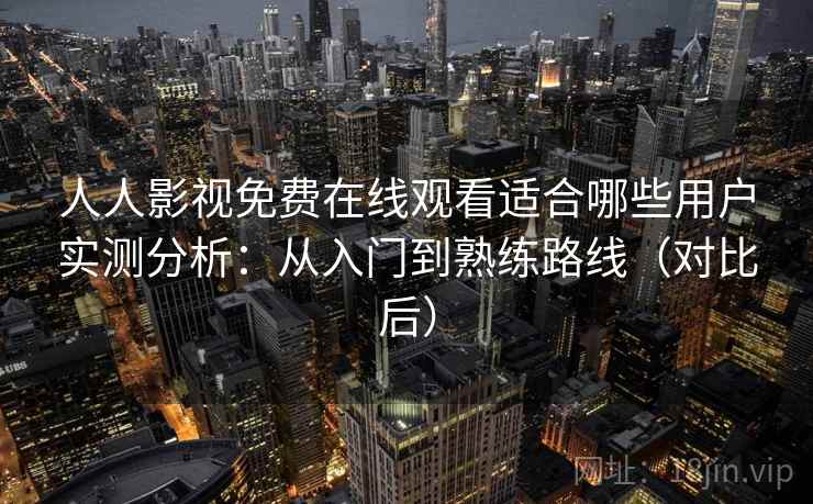 人人影视免费在线观看适合哪些用户实测分析：从入门到熟练路线（对比后）