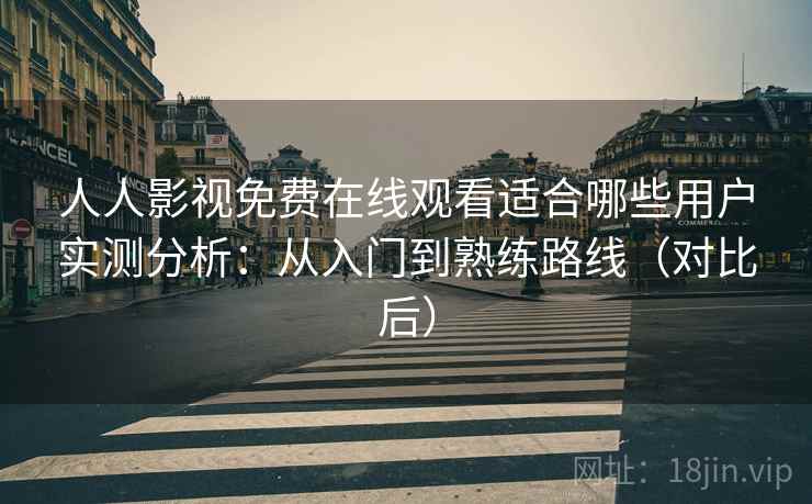 人人影视免费在线观看适合哪些用户实测分析：从入门到熟练路线（对比后）