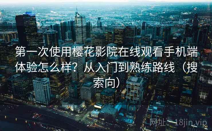 第一次使用樱花影院在线观看手机端体验怎么样？从入门到熟练路线（搜索向）