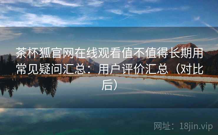 茶杯狐官网在线观看值不值得长期用常见疑问汇总：用户评价汇总（对比后）