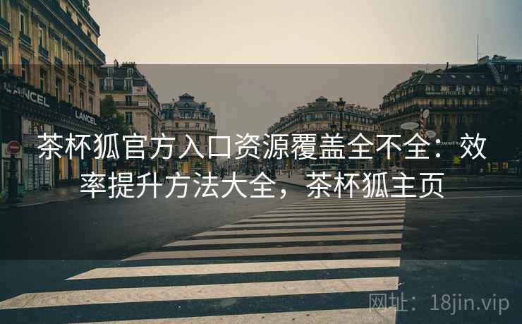 茶杯狐官方入口资源覆盖全不全：效率提升方法大全，茶杯狐主页