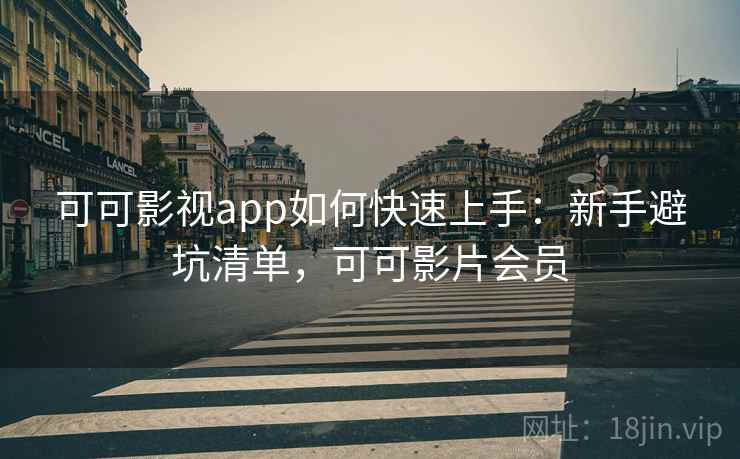 可可影视app如何快速上手：新手避坑清单，可可影片会员