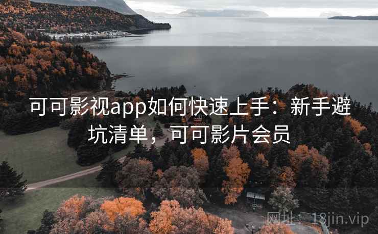 可可影视app如何快速上手：新手避坑清单，可可影片会员
