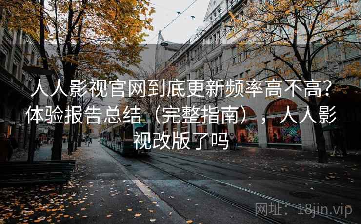 人人影视官网到底更新频率高不高？体验报告总结（完整指南），人人影视改版了吗