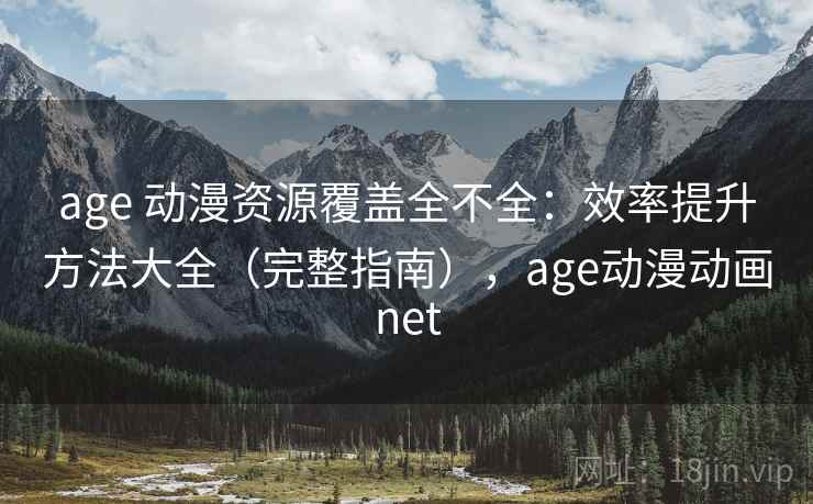 age 动漫资源覆盖全不全:效率提升方法大全(完整指南),age动漫动画net age 动漫资源覆盖全不全:效率提升方法大全(完整指南),age动漫动画net