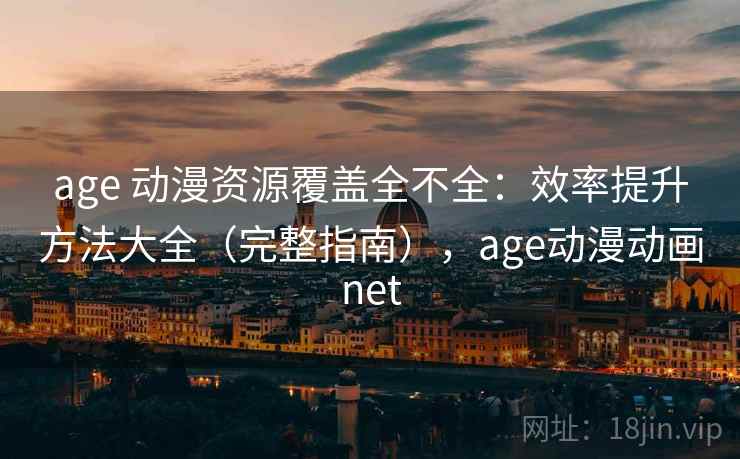 age 动漫资源覆盖全不全:效率提升方法大全(完整指南),age动漫动画net age 动漫资源覆盖全不全:效率提升方法大全(完整指南),age动漫动画net
