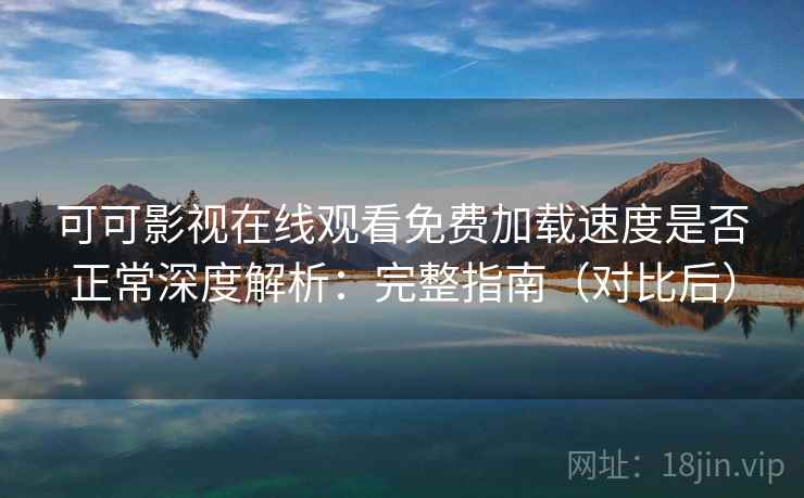 可可影视在线观看免费加载速度是否正常深度解析:完整指南(对比后) 可可影视在线观看免费加载速度是否正常深度解析:完整指南(对比后)