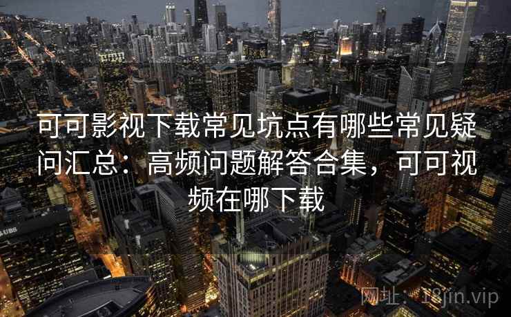 可可影视下载常见坑点有哪些常见疑问汇总：高频问题解答合集，可可视频在哪下载