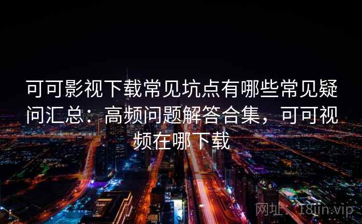 可可影视下载常见坑点有哪些常见疑问汇总：高频问题解答合集，可可视频在哪下载