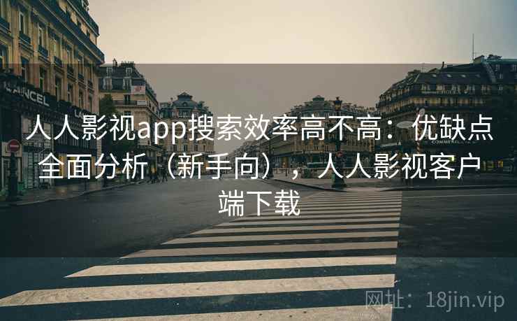 人人影视app搜索效率高不高:优缺点全面分析(新手向),人人影视客户端下载 人人影视app搜索效率高不高:优缺点全面分析(新手向),人人影视客户端下载