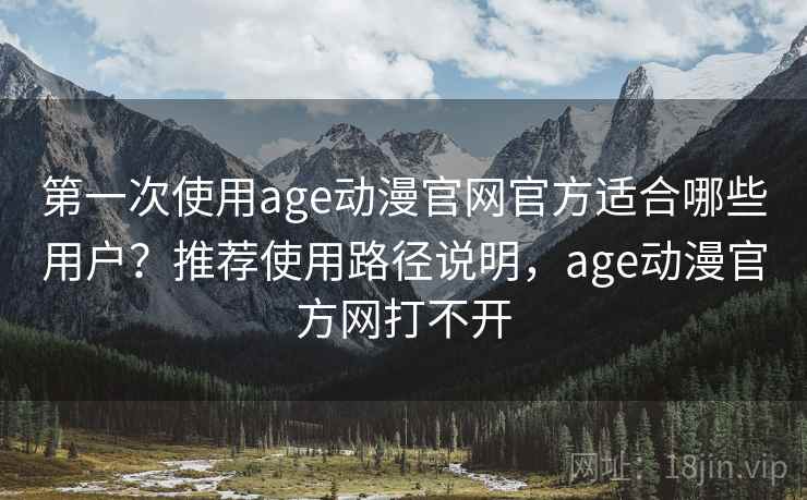 第一次使用age动漫官网官方适合哪些用户?推荐使用路径说明,age动漫官方网打不开 第一次使用age动漫官网官方适合哪些用户?推荐使用路径说明,age动漫官方网打不开