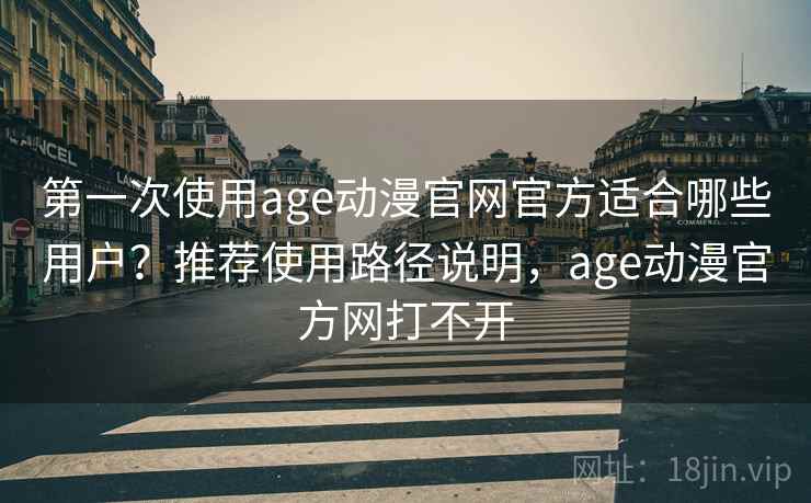 第一次使用age动漫官网官方适合哪些用户?推荐使用路径说明,age动漫官方网打不开 第一次使用age动漫官网官方适合哪些用户?推荐使用路径说明,age动漫官方网打不开