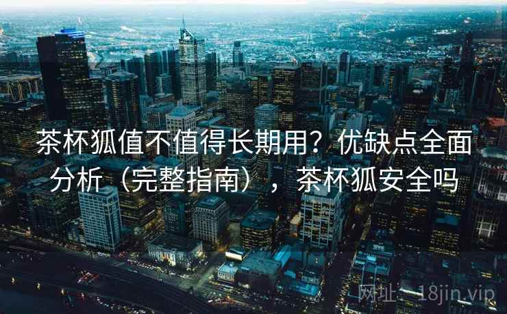 茶杯狐值不值得长期用?优缺点全面分析(完整指南),茶杯狐安全吗 茶杯狐值不值得长期用?优缺点全面分析(完整指南),茶杯狐安全吗