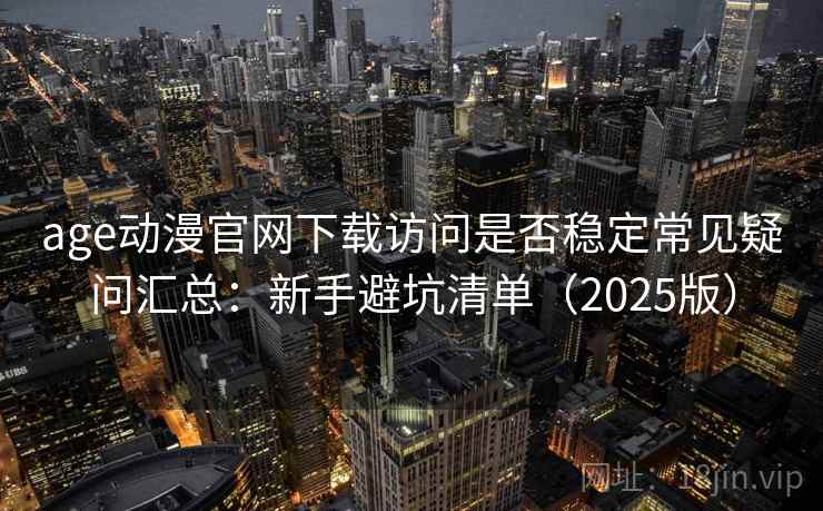 age动漫官网下载访问是否稳定常见疑问汇总：新手避坑清单（2025版）