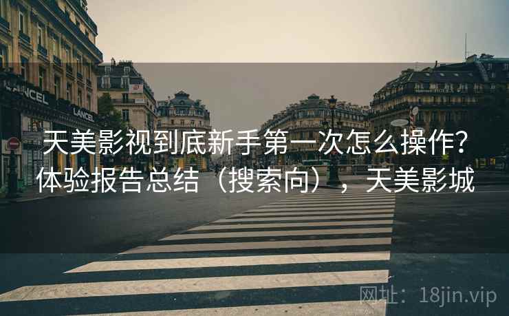 天美影视到底新手第一次怎么操作？体验报告总结（搜索向），天美影城