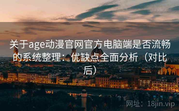 关于age动漫官网官方电脑端是否流畅的系统整理:优缺点全面分析(对比后) 关于age动漫官网官方电脑端是否流畅的系统整理:优缺点全面分析(对比后)