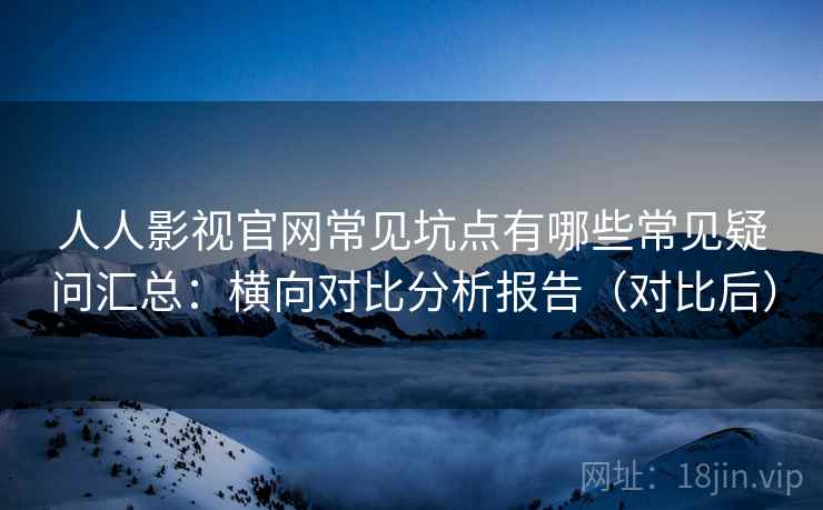 人人影视官网常见坑点有哪些常见疑问汇总:横向对比分析报告(对比后) 人人影视官网常见坑点有哪些常见疑问汇总:横向对比分析报告(对比后)