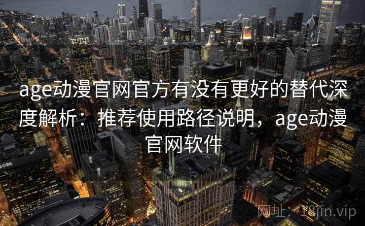 age动漫官网官方有没有更好的替代深度解析：推荐使用路径说明，age动漫官网软件