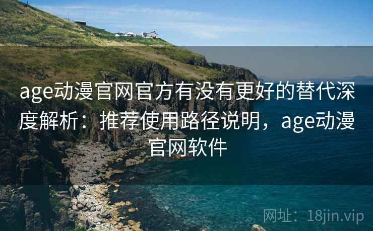 age动漫官网官方有没有更好的替代深度解析：推荐使用路径说明，age动漫官网软件