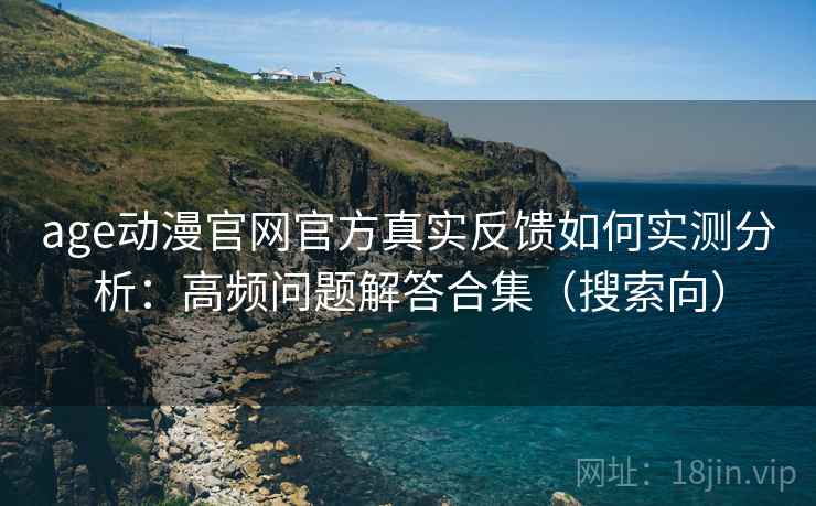 age动漫官网官方真实反馈如何实测分析：高频问题解答合集（搜索向）