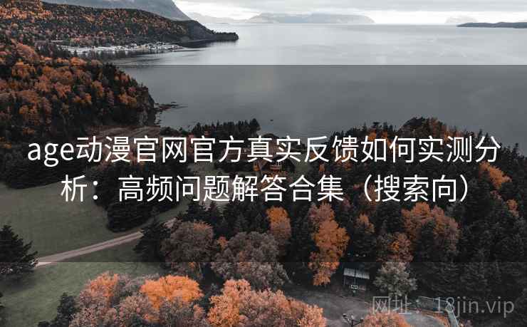 age动漫官网官方真实反馈如何实测分析：高频问题解答合集（搜索向）