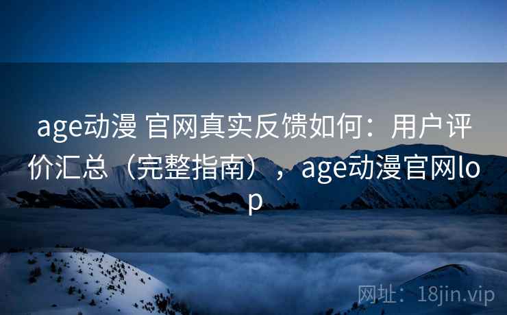 age动漫 官网真实反馈如何：用户评价汇总（完整指南），age动漫官网lop