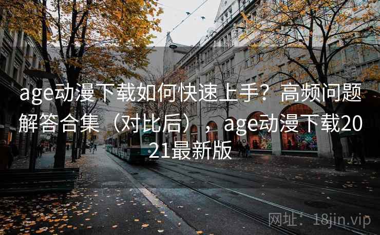 age动漫下载如何快速上手？高频问题解答合集（对比后），age动漫下载2021最新版