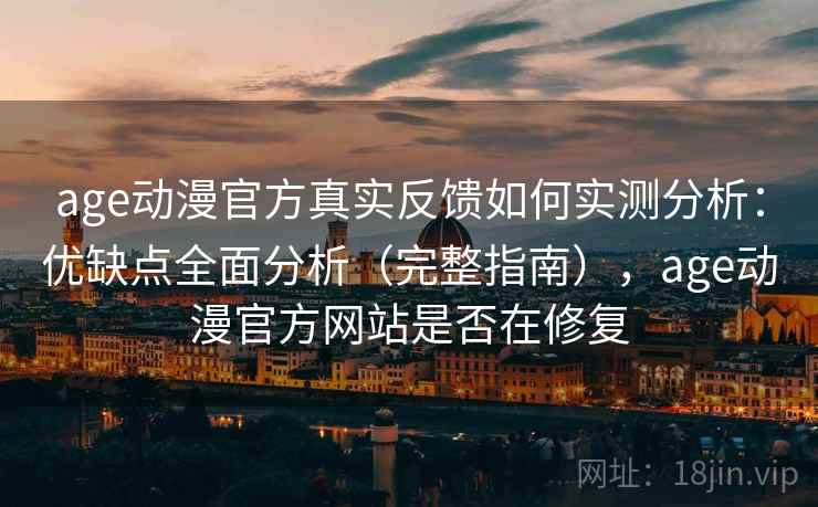 age动漫官方真实反馈如何实测分析：优缺点全面分析（完整指南），age动漫官方网站是否在修复