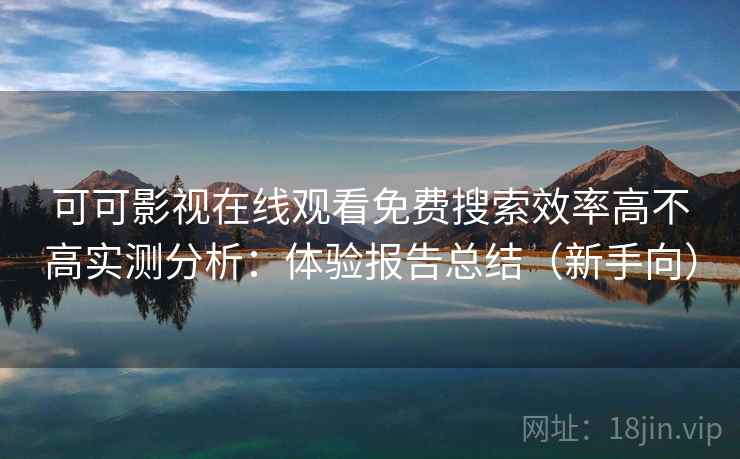 可可影视在线观看免费搜索效率高不高实测分析：体验报告总结（新手向）