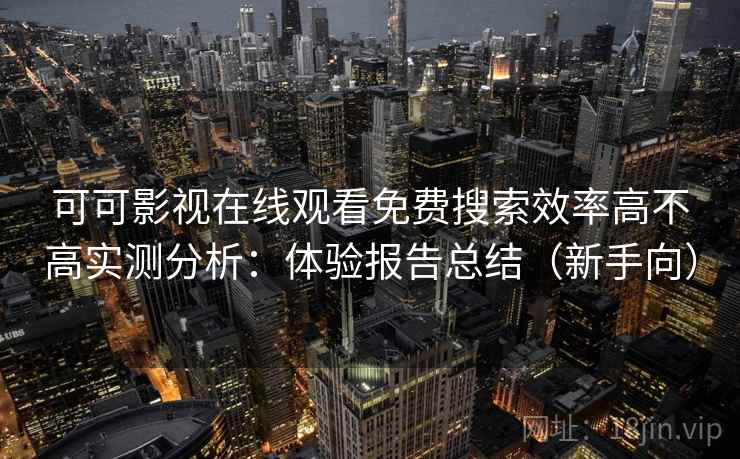 可可影视在线观看免费搜索效率高不高实测分析：体验报告总结（新手向）
