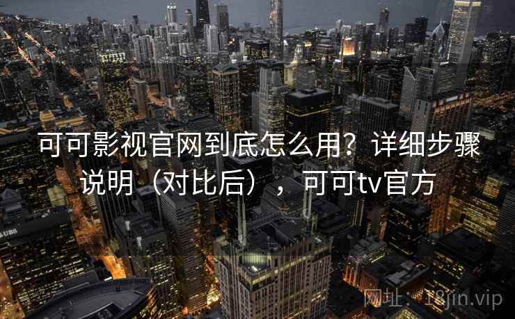 可可影视官网到底怎么用?详细步骤说明(对比后),可可tv官方 可可影视官网到底怎么用?详细步骤说明(对比后),可可tv官方