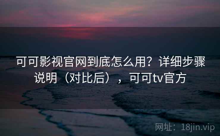 可可影视官网到底怎么用?详细步骤说明(对比后),可可tv官方 可可影视官网到底怎么用?详细步骤说明(对比后),可可tv官方