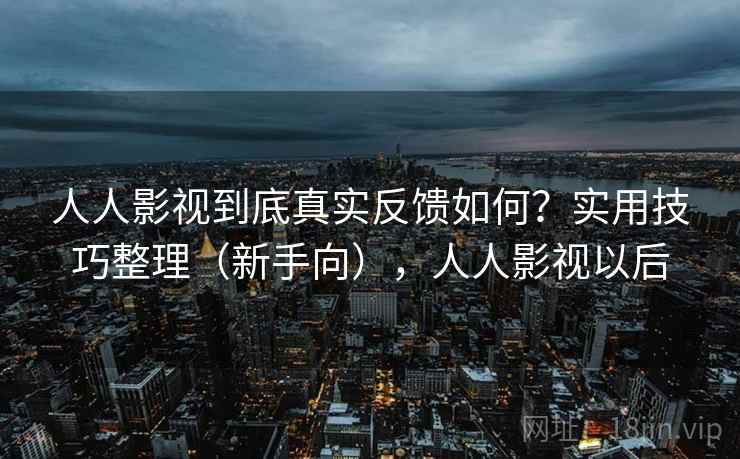 人人影视到底真实反馈如何?实用技巧整理(新手向),人人影视以后 人人影视到底真实反馈如何?实用技巧整理(新手向),人人影视以后