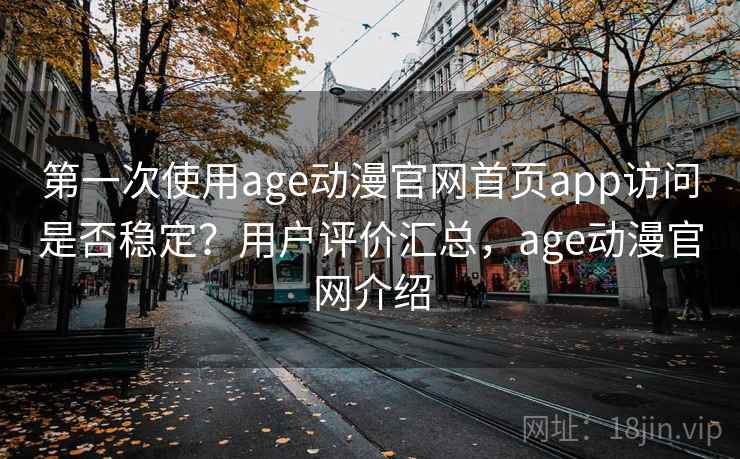 第一次使用age动漫官网首页app访问是否稳定？用户评价汇总，age动漫官网介绍