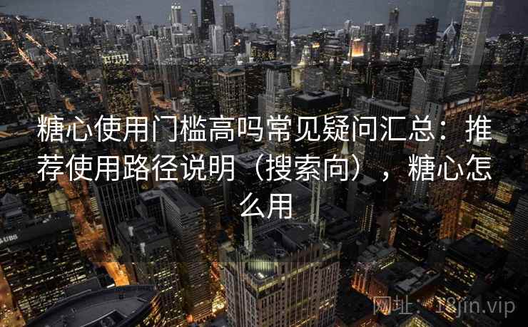 糖心使用门槛高吗常见疑问汇总：推荐使用路径说明（搜索向），糖心怎么用