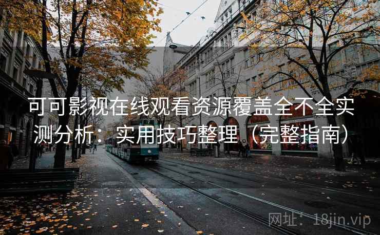 可可影视在线观看资源覆盖全不全实测分析：实用技巧整理（完整指南）