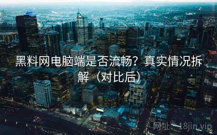 黑料网电脑端是否流畅？真实情况拆解（对比后）