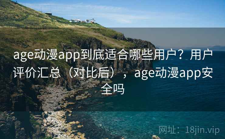 age动漫app到底适合哪些用户？用户评价汇总（对比后），age动漫app安全吗