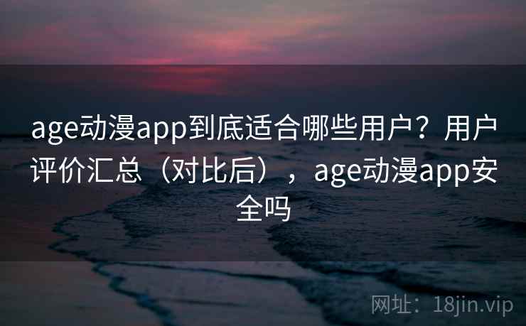 age动漫app到底适合哪些用户？用户评价汇总（对比后），age动漫app安全吗