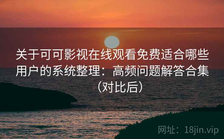 关于可可影视在线观看免费适合哪些用户的系统整理:高频问题解答合集(对比后) 关于可可影视在线观看免费适合哪些用户的系统整理:高频问题解答合集(对比后)