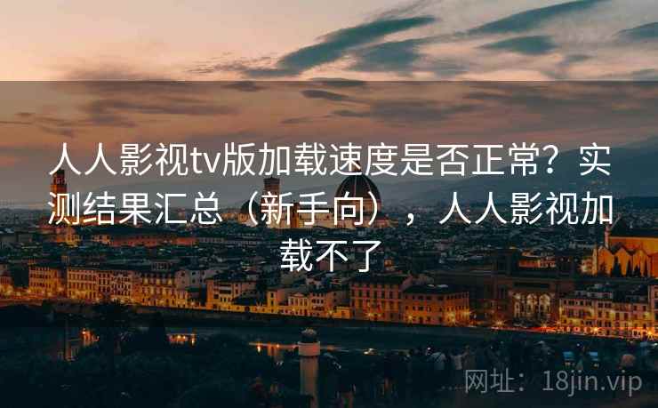 人人影视tv版加载速度是否正常?实测结果汇总(新手向),人人影视加载不了 人人影视tv版加载速度是否正常?实测结果汇总(新手向),人人影视加载不了