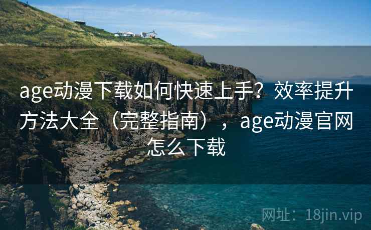 age动漫下载如何快速上手？效率提升方法大全（完整指南），age动漫官网怎么下载