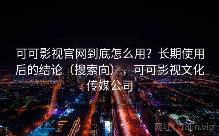 可可影视官网到底怎么用？长期使用后的结论（搜索向），可可影视文化传媒公司
