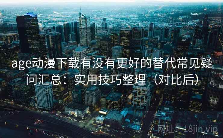 age动漫下载有没有更好的替代常见疑问汇总：实用技巧整理（对比后）