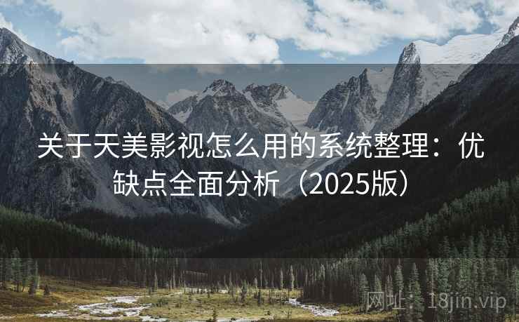 关于天美影视怎么用的系统整理：优缺点全面分析（2025版）